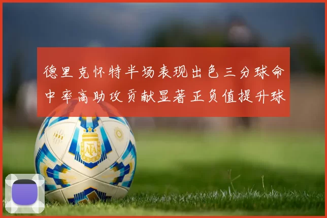 德里克怀特半场表现出色三分球命中率高助攻贡献显著正负值提升球队表现