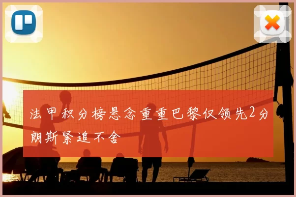 法甲积分榜悬念重重巴黎仅领先2分朗斯紧追不舍