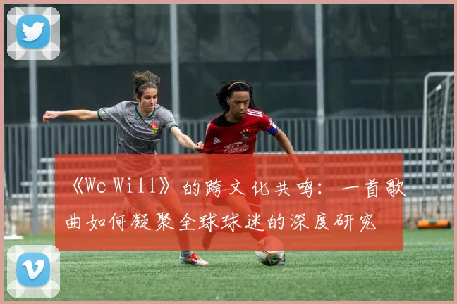 《We Will》的跨文化共鸣:一首歌曲如何凝聚全球球迷的深度研究