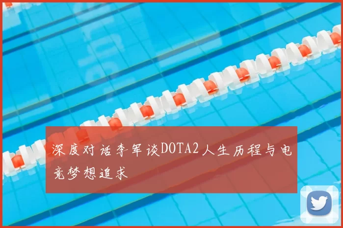 深度对话李军谈DOTA2人生历程与电竞梦想追求