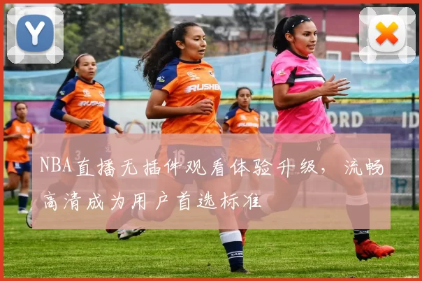 NBA直播无插件观看体验升级，流畅高清成为用户首选标准