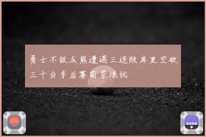勇士不敌灰熊遭遇三连败库里空砍三十分季后赛前景堪忧