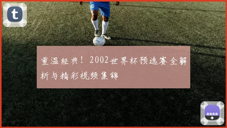 重温经典！2002世界杯预选赛全解析与精彩视频集锦