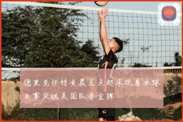 德里克怀特凌晨五点起床观看冰球决赛庆祝美国队夺金牌