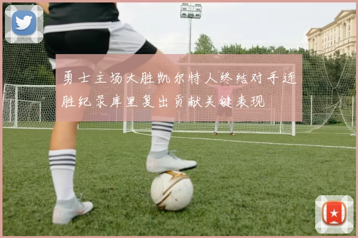 勇士主场大胜凯尔特人终结对手连胜纪录库里复出贡献关键表现