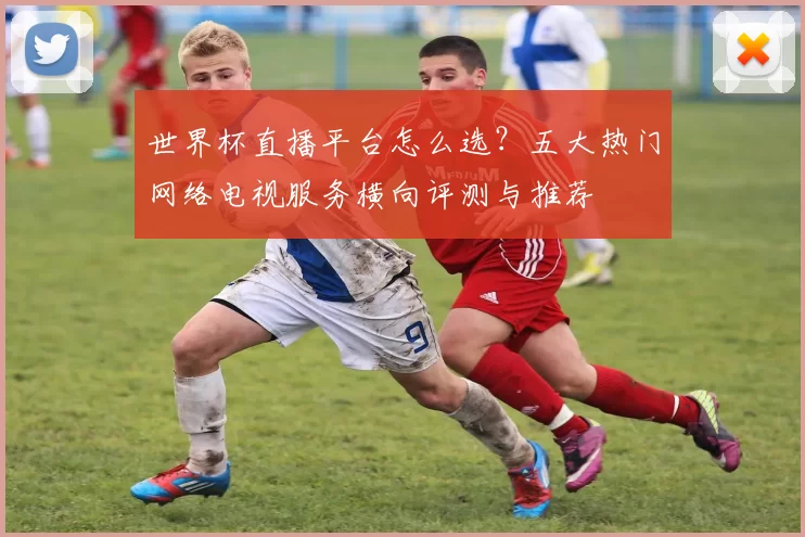 世界杯直播平台怎么选？五大热门网络电视服务横向评测与推荐