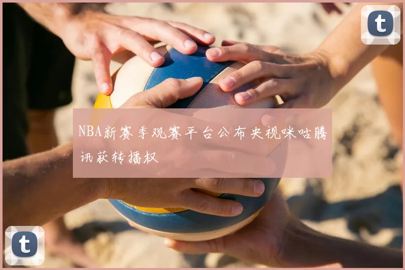 NBA新赛季观赛平台公布央视咪咕腾讯获转播权