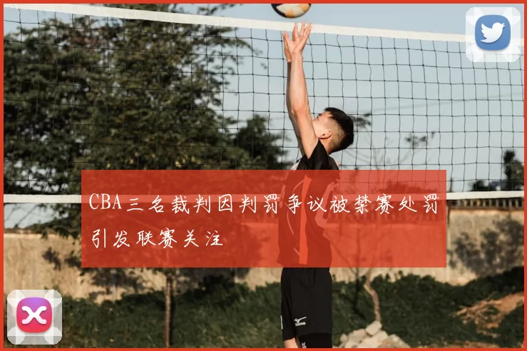 CBA三名裁判因判罚争议被禁赛处罚引发联赛关注